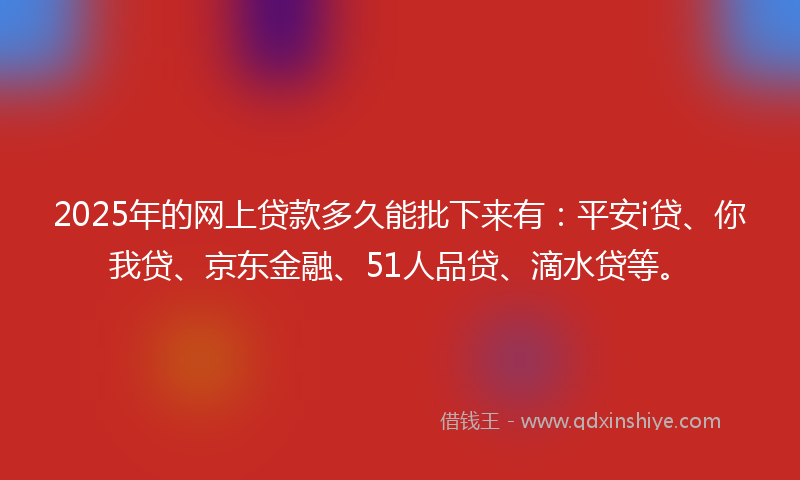2025年的网上贷款多久能批下来有：平安i贷、你我贷、京东金融、51人品贷、滴水贷等。
