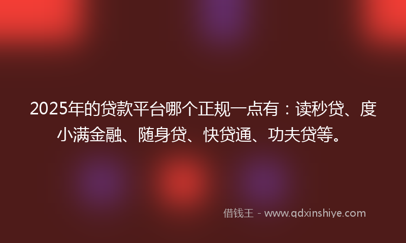 2025年的贷款平台哪个正规一点有：读秒贷、度小满金融、随身贷、快贷通、功夫贷等。