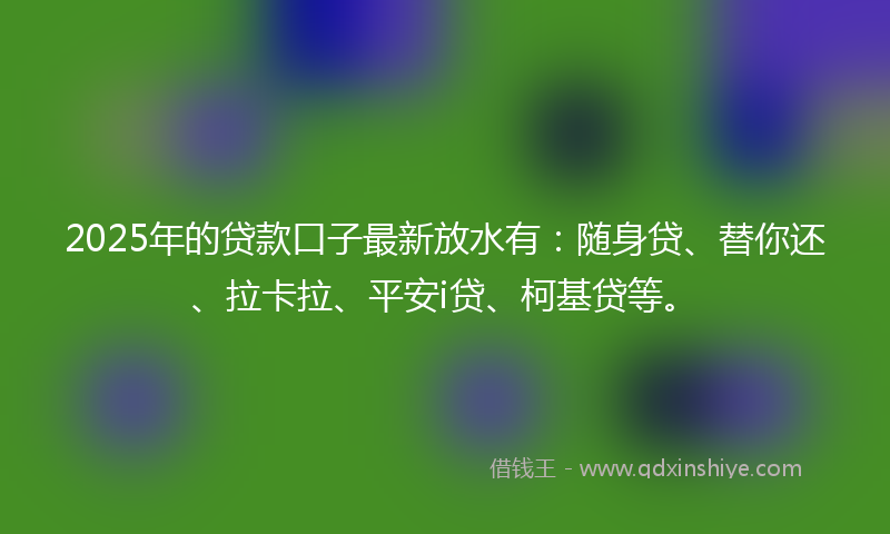 2025年的贷款口子最新放水有：随身贷、替你还、拉卡拉、平安i贷、柯基贷等。