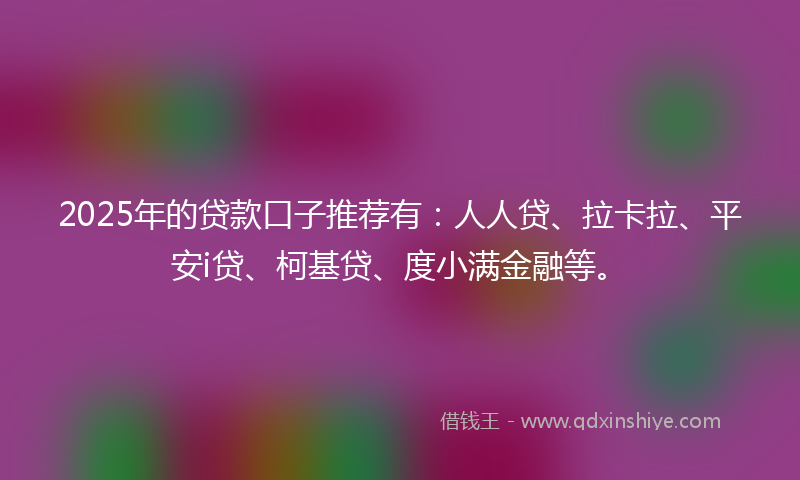 2025年的贷款口子推荐有：人人贷、拉卡拉、平安i贷、柯基贷、度小满金融等。