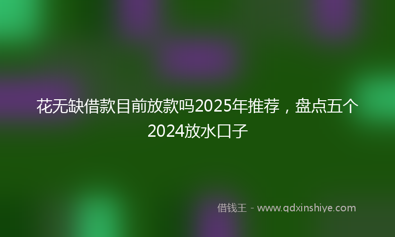花无缺借款目前放款吗2025年推荐，盘点五个2024放水口子