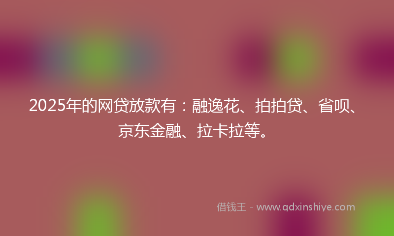 2025年的网贷放款有：融逸花、拍拍贷、省呗、京东金融、拉卡拉等。