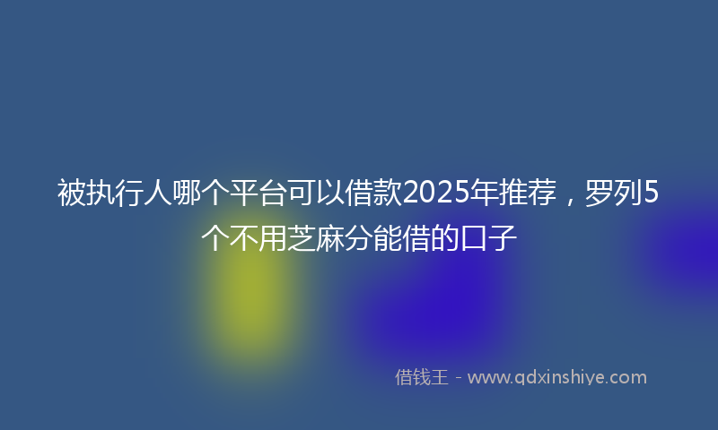 被执行人哪个平台可以借款2025年推荐，罗列5个不用芝麻分能借的口子