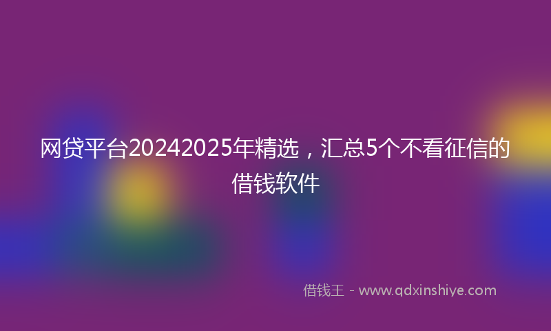 网贷平台20242025年精选，汇总5个不看征信的借钱软件