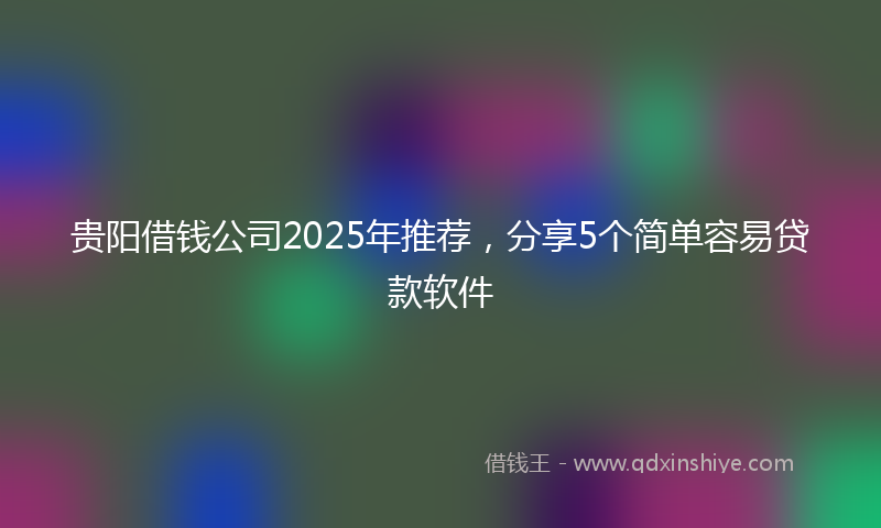 贵阳借钱公司2025年推荐，分享5个简单容易贷款软件