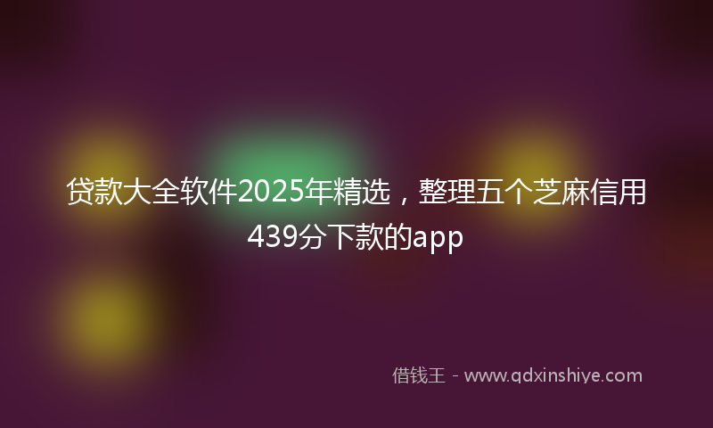 贷款大全软件2025年精选，整理五个芝麻信用439分下款的app