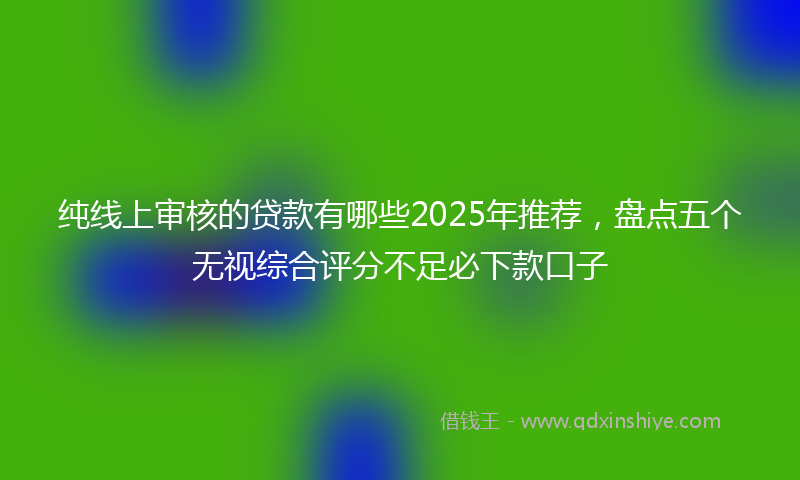 纯线上审核的贷款有哪些2025年推荐，盘点五个无视综合评分不足必下款口子