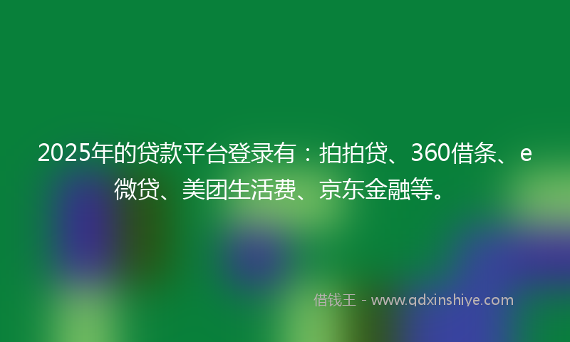 2025年的贷款平台登录有：拍拍贷、360借条、e微贷、美团生活费、京东金融等。