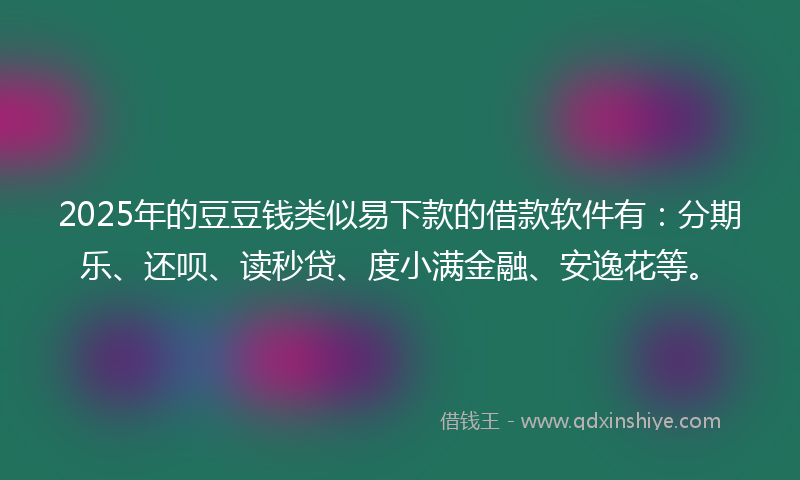 2025年的豆豆钱类似易下款的借款软件有：分期乐、还呗、读秒贷、度小满金融、安逸花等。