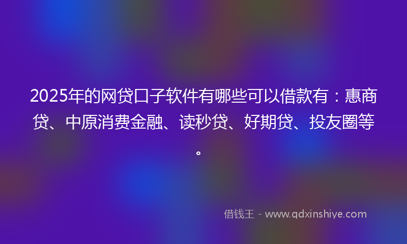 2025年的网贷口子软件有哪些可以借款有：惠商贷、中原消费金融、读秒贷、好期贷、投友圈等。