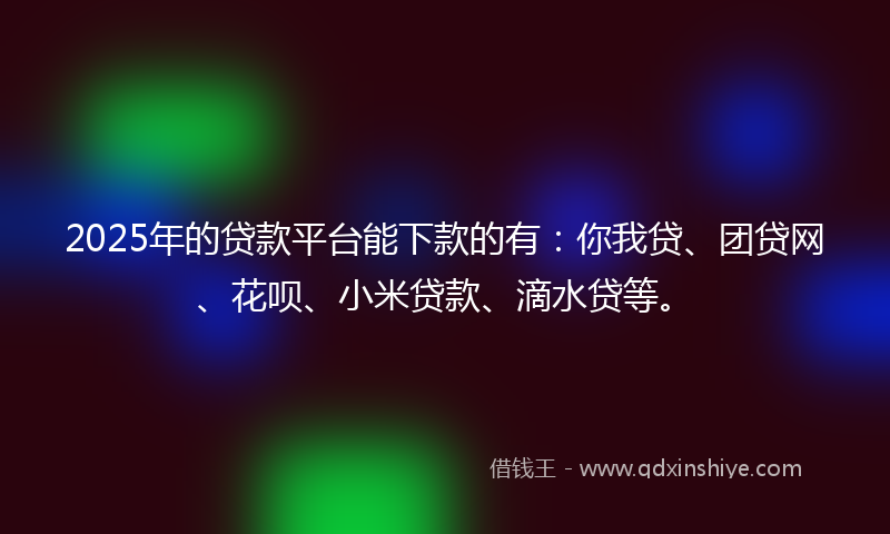 2025年的贷款平台能下款的有：你我贷、团贷网、花呗、小米贷款、滴水贷等。