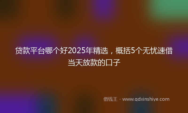 贷款平台哪个好2025年精选，概括5个无忧速借当天放款的口子