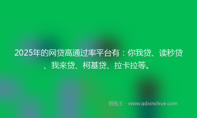 2025年的网贷高通过率平台有：你我贷、读秒贷、我来贷、柯基贷、拉卡拉等。