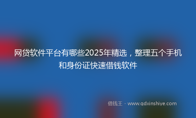 网贷软件平台有哪些2025年精选，整理五个手机和身份证快速借钱软件
