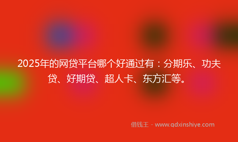 2025年的网贷平台哪个好通过有：分期乐、功夫贷、好期贷、超人卡、东方汇等。
