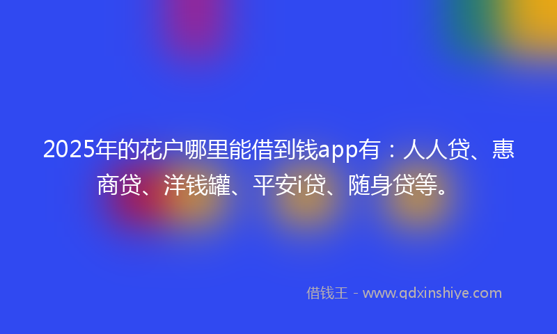 2025年的花户哪里能借到钱app有：人人贷、惠商贷、洋钱罐、平安i贷、随身贷等。