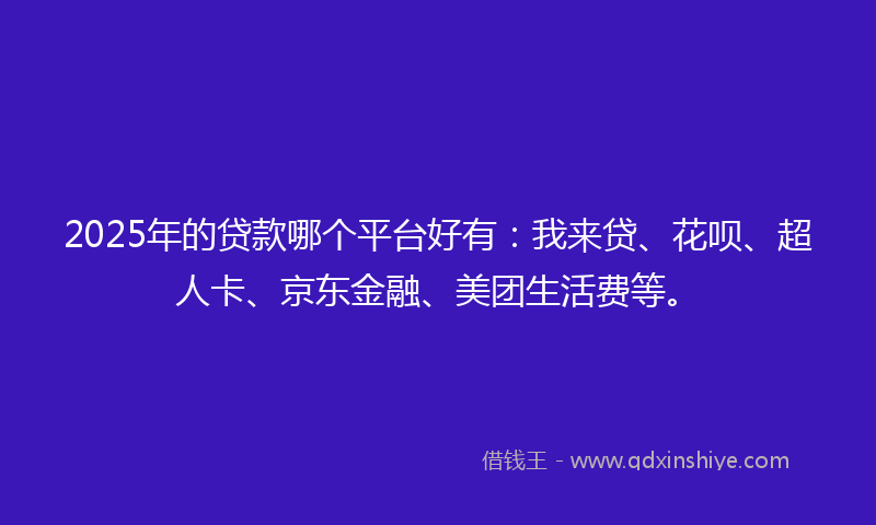 2025年的贷款哪个平台好有：我来贷、花呗、超人卡、京东金融、美团生活费等。