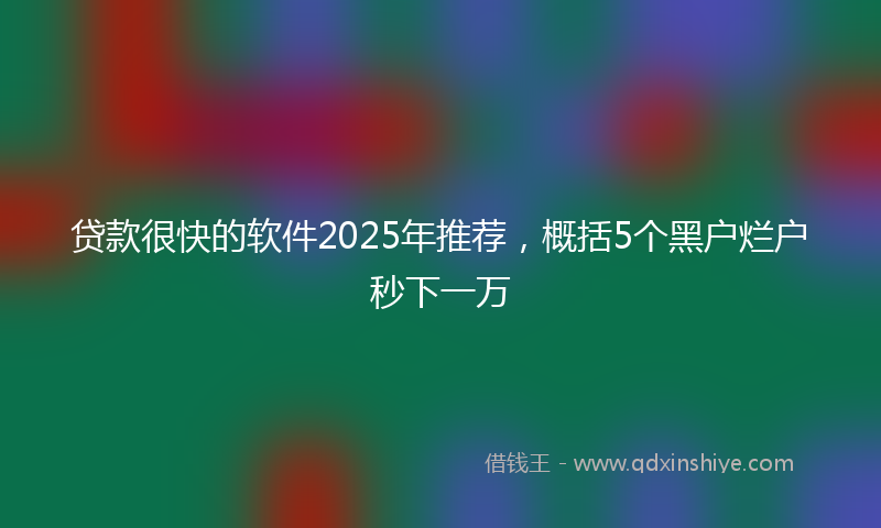 贷款很快的软件2025年推荐，概括5个黑户烂户秒下一万