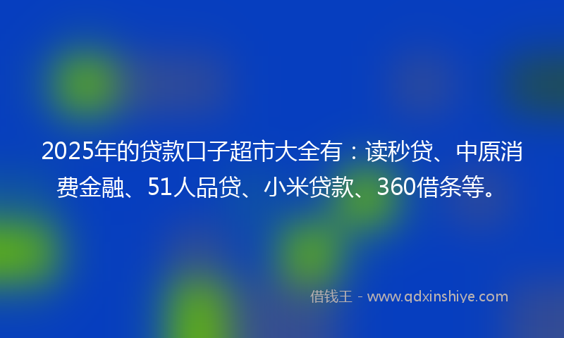 2025年的贷款口子超市大全有：读秒贷、中原消费金融、51人品贷、小米贷款、360借条等。
