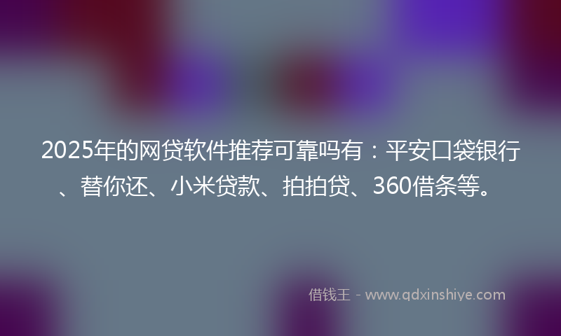 2025年的网贷软件推荐可靠吗有：平安口袋银行、替你还、小米贷款、拍拍贷、360借条等。