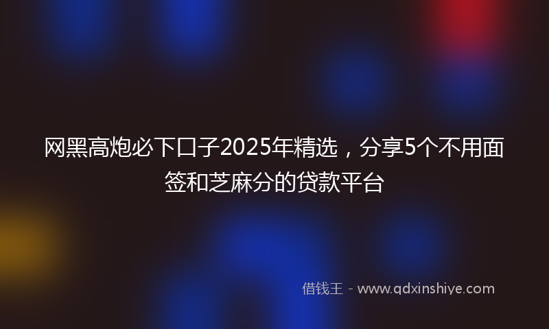 网黑高炮必下口子2025年精选，分享5个不用面签和芝麻分的贷款平台