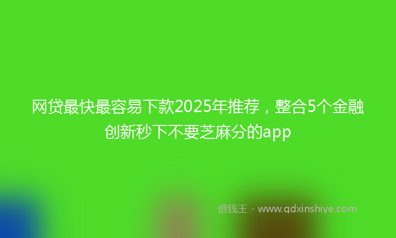 网贷最快最容易下款2025年推荐，整合5个金融创新秒下不要芝麻分的app