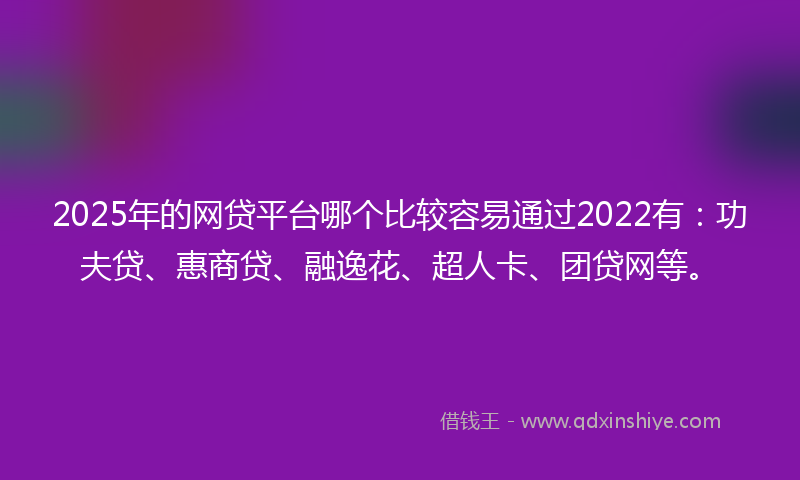 2025年的网贷平台哪个比较容易通过2022有：功夫贷、惠商贷、融逸花、超人卡、团贷网等。