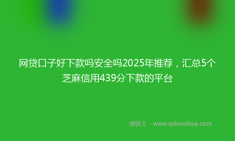 网贷口子好下款吗安全吗2025年推荐，汇总5个芝麻信用439分下款的平台