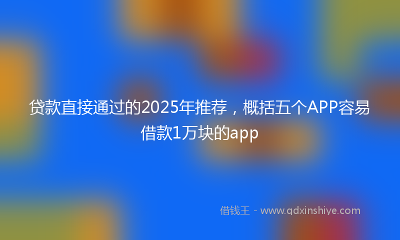 贷款直接通过的2025年推荐，概括五个APP容易借款1万块的app