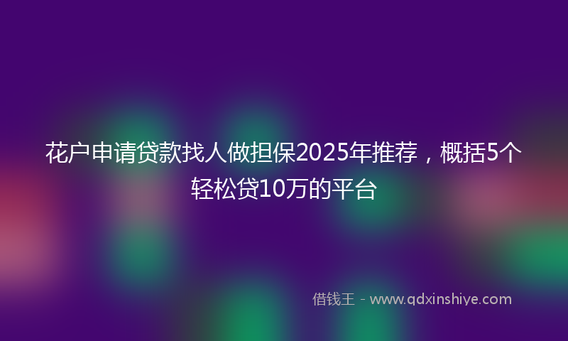 花户申请贷款找人做担保2025年推荐，概括5个轻松贷10万的平台