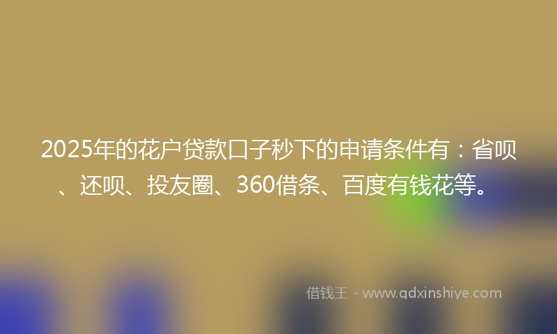 2025年的花户贷款口子秒下的申请条件有:省呗、还呗、投友圈、360借条、百度有钱花等。