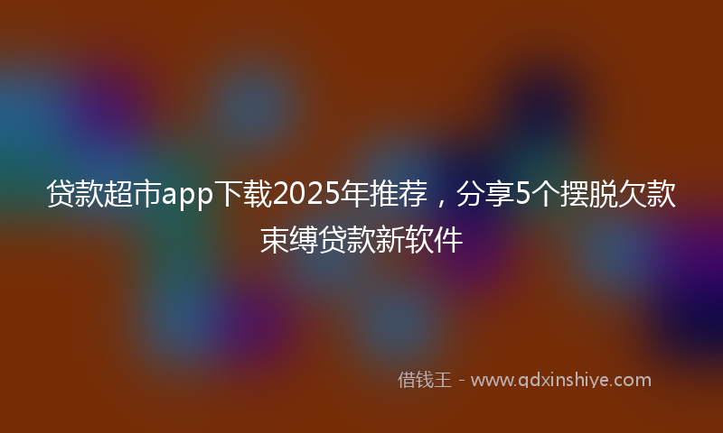 贷款超市app下载2025年推荐，分享5个摆脱欠款束缚贷款新软件