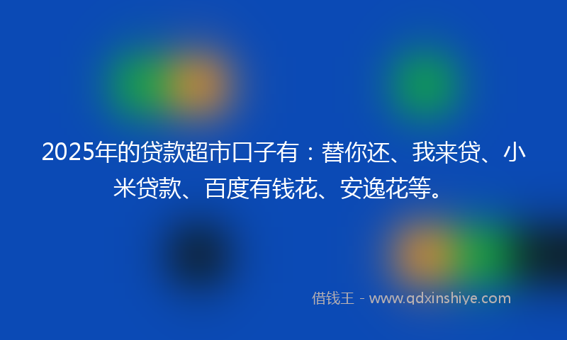 2025年的贷款超市口子有：替你还、我来贷、小米贷款、百度有钱花、安逸花等。