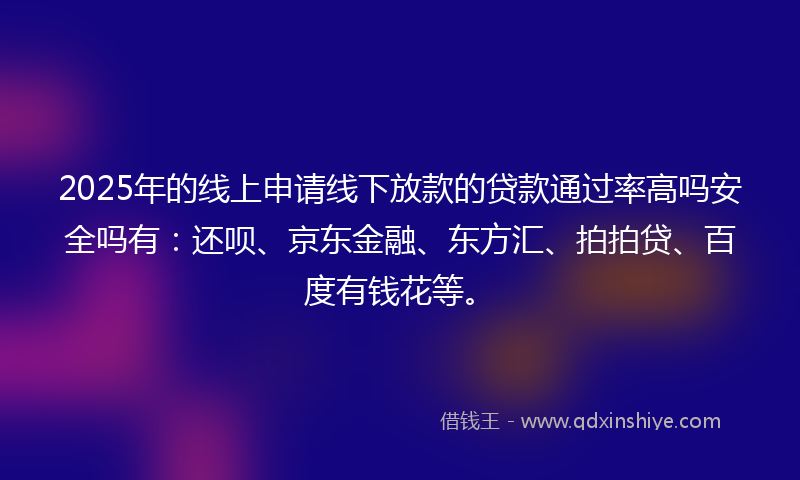 2025年的线上申请线下放款的贷款通过率高吗安全吗有：还呗、京东金融、东方汇、拍拍贷、百度有钱花等。