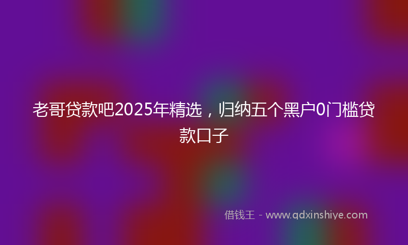老哥贷款吧2025年精选，归纳五个黑户0门槛贷款口子