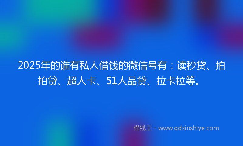 2025年的谁有私人借钱的微信号有：读秒贷、拍拍贷、超人卡、51人品贷、拉卡拉等。