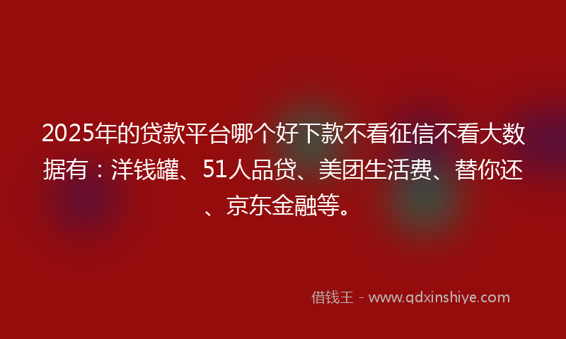2025年的贷款平台哪个好下款不看征信不看大数据有：洋钱罐、51人品贷、美团生活费、替你还、京东金融等。