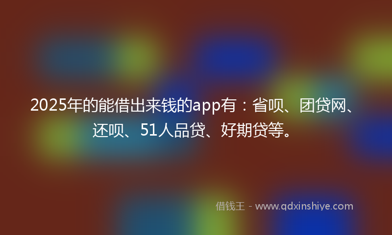 2025年的能借出来钱的app有：省呗、团贷网、还呗、51人品贷、好期贷等。