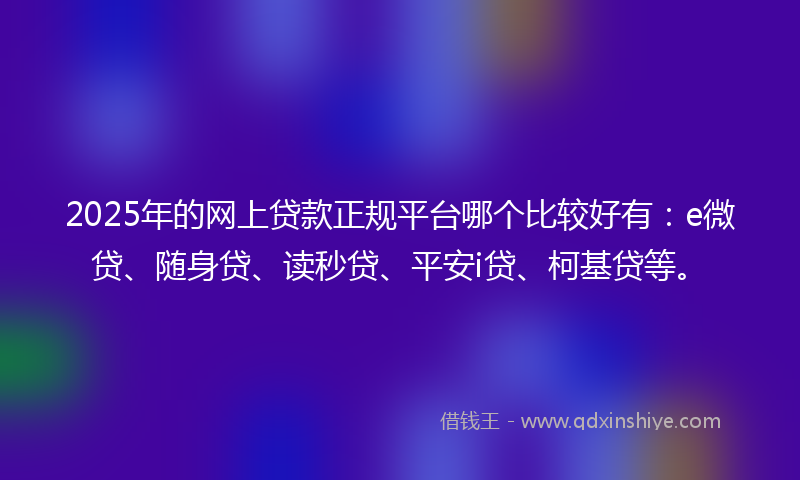 2025年的网上贷款正规平台哪个比较好有：e微贷、随身贷、读秒贷、平安i贷、柯基贷等。