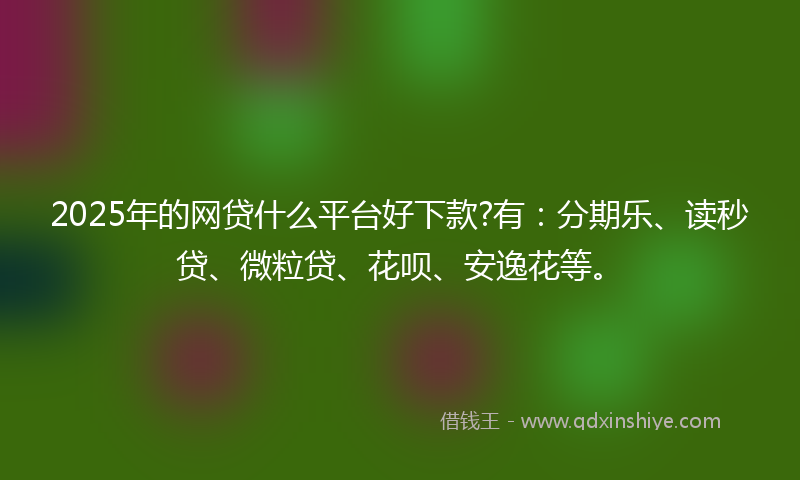 2025年的网贷什么平台好下款?有：分期乐、读秒贷、微粒贷、花呗、安逸花等。