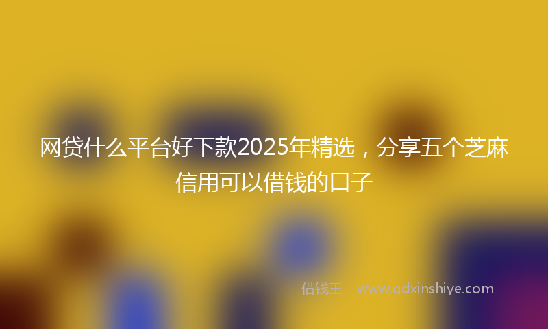 网贷什么平台好下款2025年精选，分享五个芝麻信用可以借钱的口子
