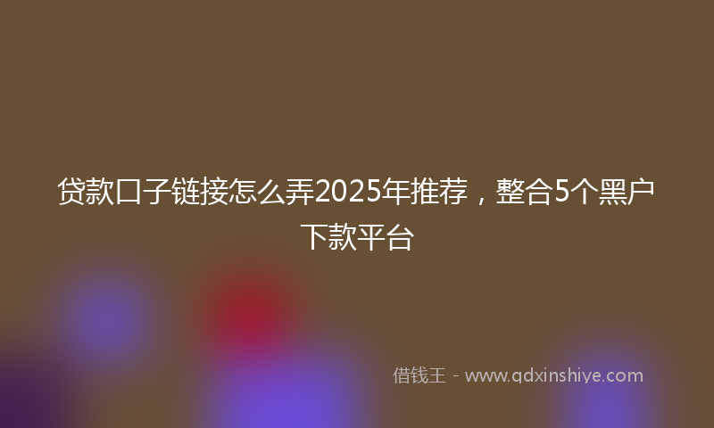 贷款口子链接怎么弄2025年推荐，整合5个黑户下款平台