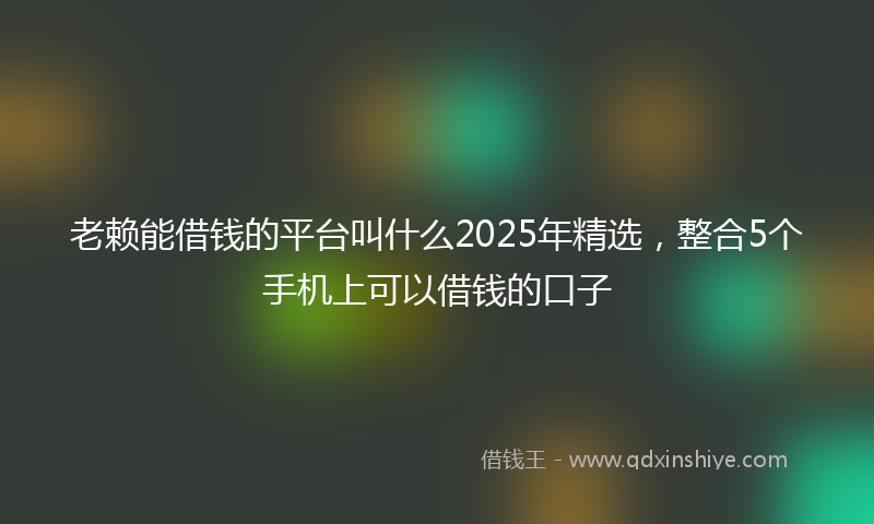 老赖能借钱的平台叫什么2025年精选，整合5个手机上可以借钱的口子