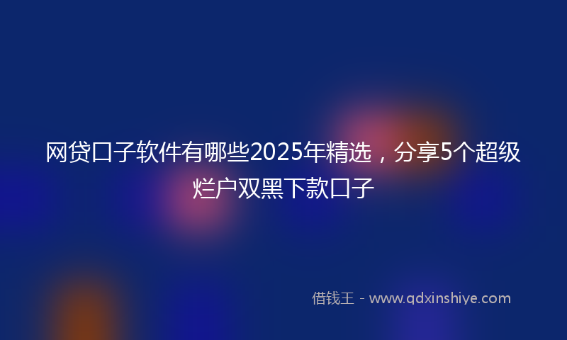 网贷口子软件有哪些2025年精选，分享5个超级烂户双黑下款口子