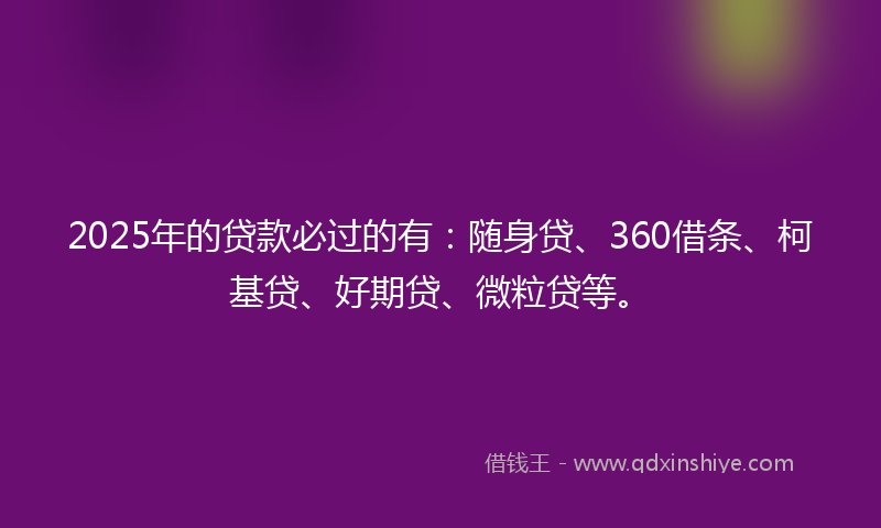 2025年的贷款必过的有：随身贷、360借条、柯基贷、好期贷、微粒贷等。