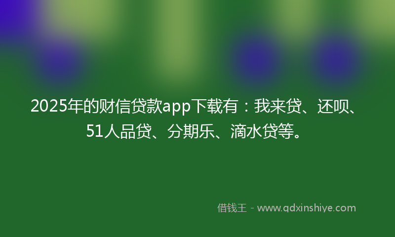 2025年的财信贷款app下载有：我来贷、还呗、51人品贷、分期乐、滴水贷等。
