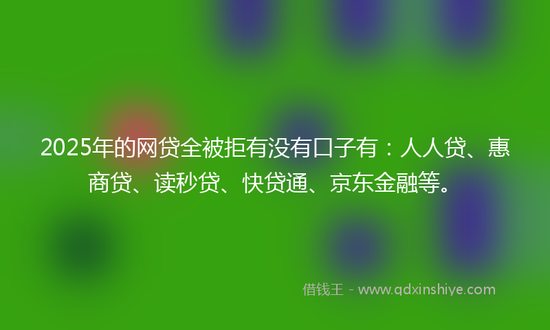 2025年的网贷全被拒有没有口子有：人人贷、惠商贷、读秒贷、快贷通、京东金融等。