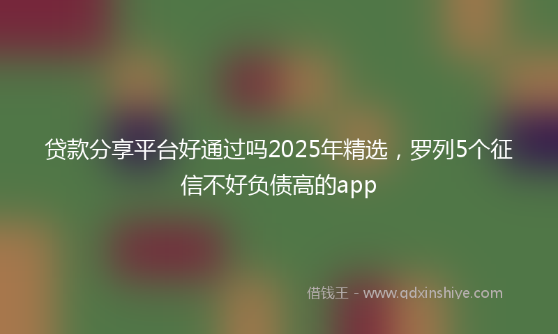 贷款分享平台好通过吗2025年精选，罗列5个征信不好负债高的app