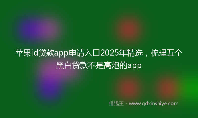 苹果id贷款app申请入口2025年精选，梳理五个黑白贷款不是高炮的app