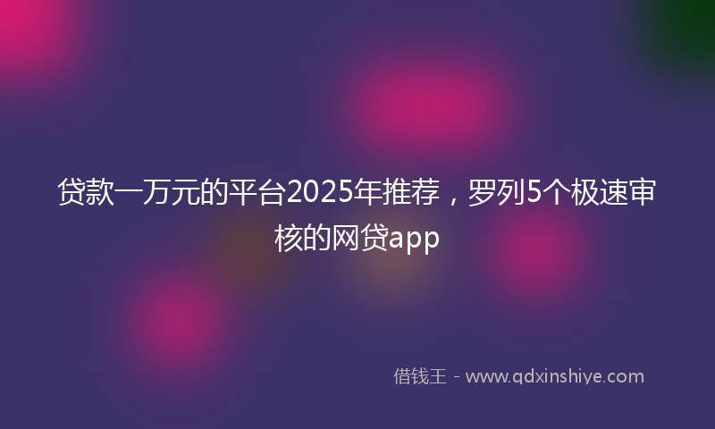 贷款一万元的平台2025年推荐，罗列5个极速审核的网贷app